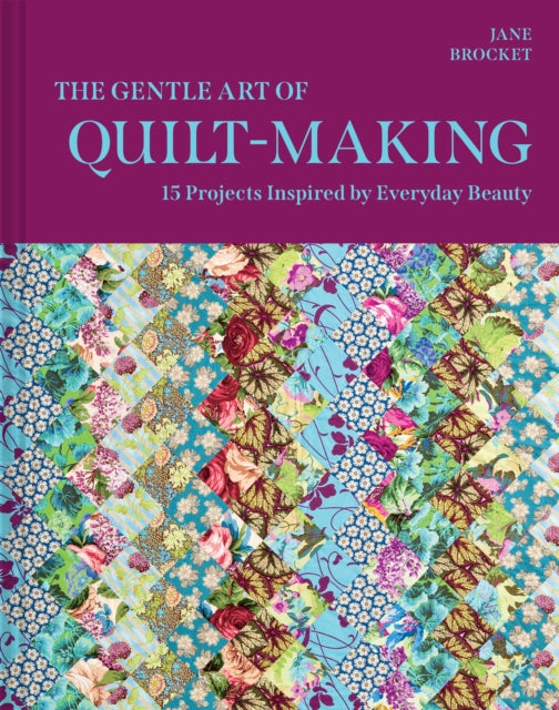 The Gentle Art of Quilt-Making: 15 Projects Inspired by Everyday Beauty