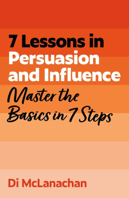 7 Lessons in Persuasion and Influence: Master Persuasion Basics in 7 Steps