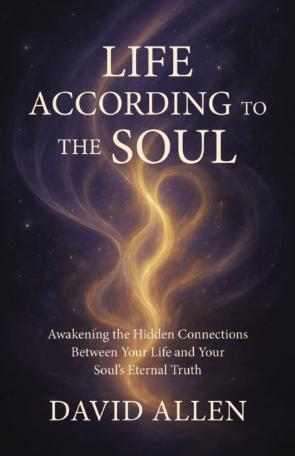 Life According to the Soul: Awakening the Hidden Connections Between Your Life and Your Soul s Eternal Truth