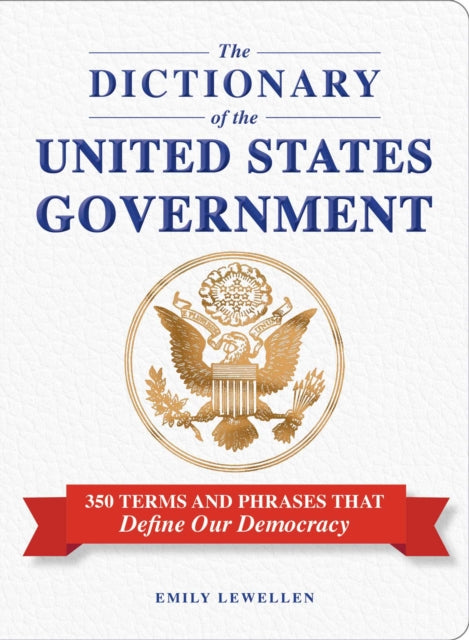 The Dictionary of the United States Government: 350 Terms and Phrases That Define Our Democracy