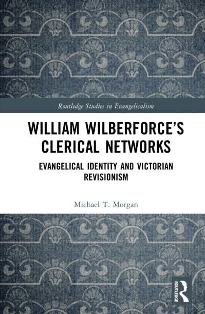 William Wilberforce’s Clerical Networks: Evangelical Identity and Victorian Revisionism