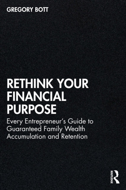 Rethink Your Financial Purpose: Every Entrepreneur's Guide to Guaranteed Family Wealth Accumulation and Retention