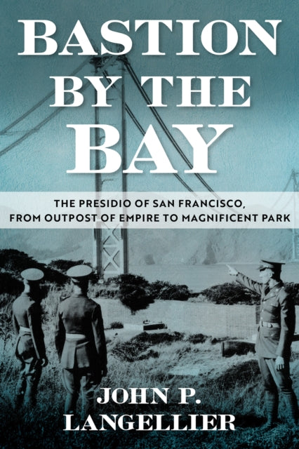 Bastion by the Bay Volume 17: The Presidio of San Francisco, from Outpost of Empire to Magnificent Park