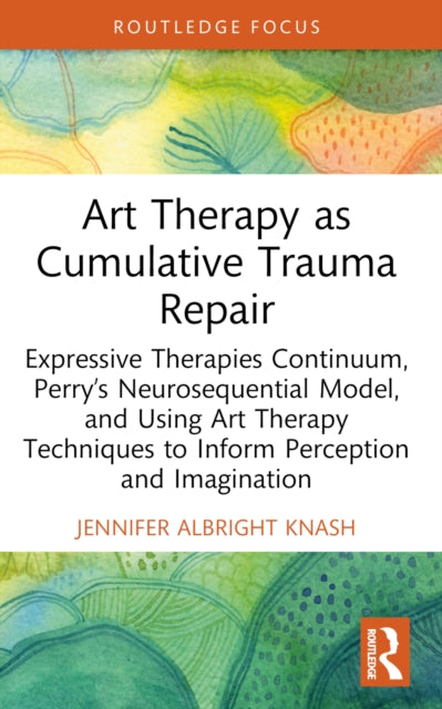 Art Therapy as Cumulative Trauma Repair: Expressive Therapies Continuum, Perry’s Neurosequential Model, and Using Art Therapy Techniques to Inform Perception and Imagination