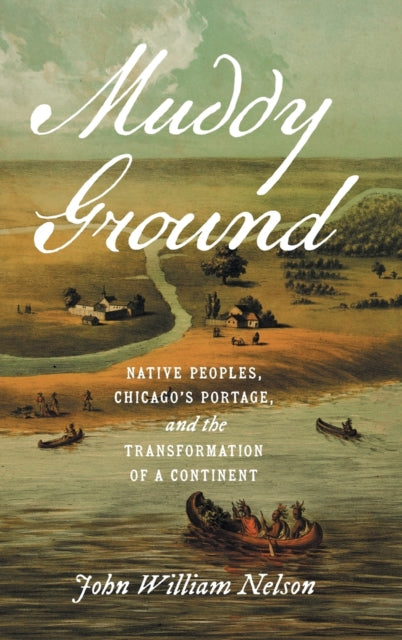 Muddy Ground: Native Peoples, Chicago's Portage, and the Transformation of a Continent