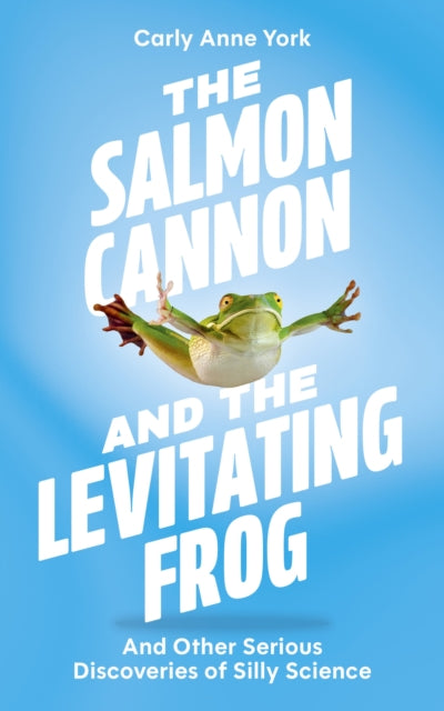 The Salmon Cannon and the Levitating Frog: And Other Serious Discoveries of Silly Science
