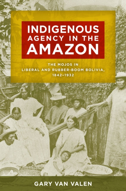 Indigenous Agency in the Amazon: The Mojos in Liberal and Rubber-Boom Bolivia, 1842–1932