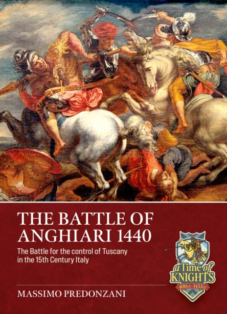 The Battle of Anghiari, 29 June, 1440: The Battle for the Control of Tuscany in Fifteenth Century Italy