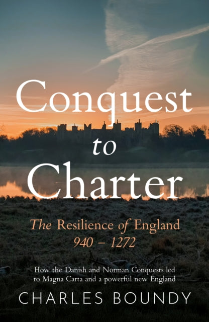 CONQUEST TO CHARTER The Resilience of England 940 – 1272: How the Danish and Norman Conquests ultimately led to Magna Carta and a powerful new England
