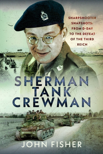 Sherman Tank Crewman: Sharpshooter Snapshots: From D-Day to the Defeat of the Third Reich