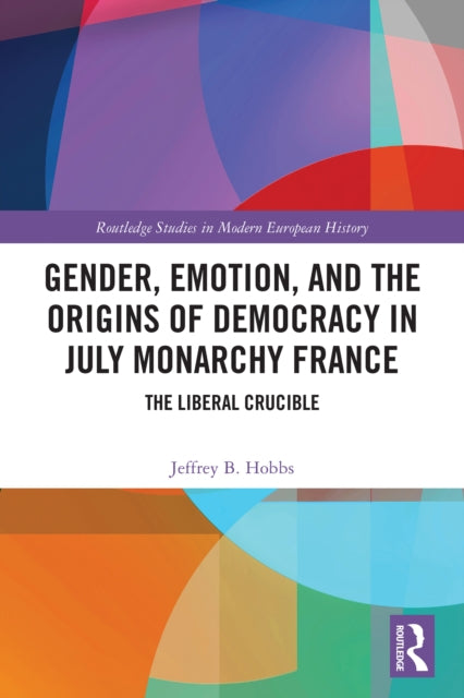 Gender, Emotion, and the Origins of Democracy in July Monarchy France: The Liberal Crucible