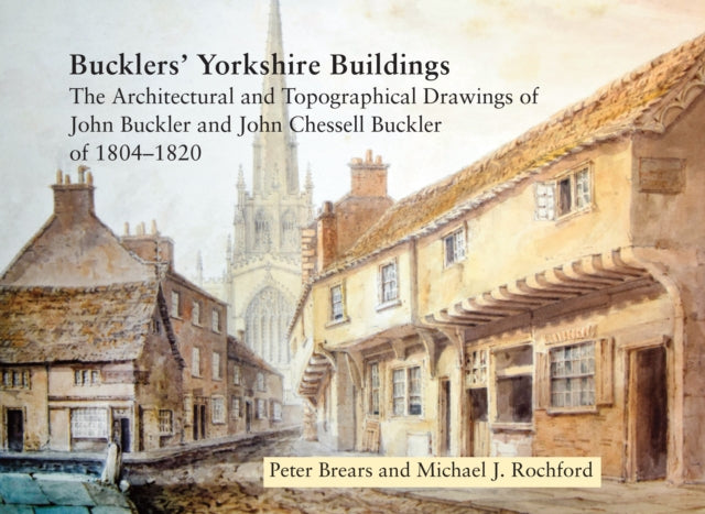 Bucklers' Yorkshire Buildings: The Architectural and Topographical Drawings of John Buckler and John Chessell Buckler of 1804-1820