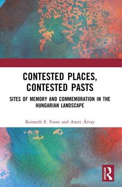 Contested Places, Contested Pasts: Sites of Memory and Commemoration in the Hungarian Landscape