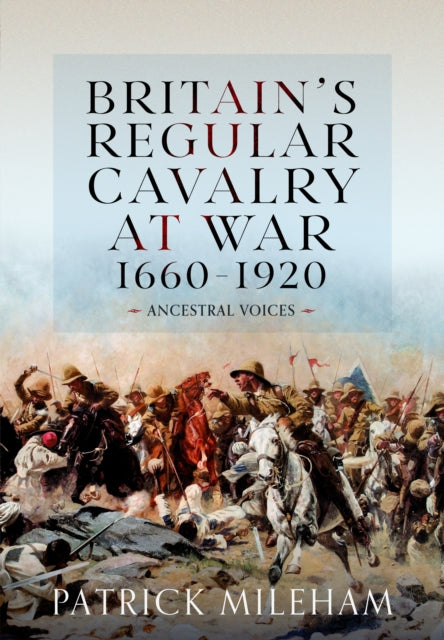 Britain's Regular Cavalry at War 1660 - 1920: Ancestral Voices