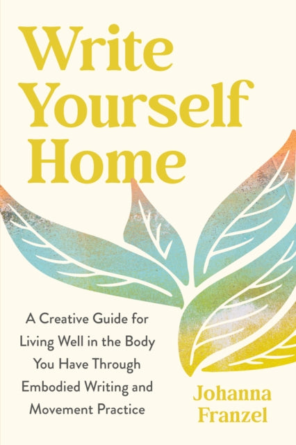 Write Yourself Home: A Creative Guide for Living Well in the Body You Have Through Embodied Writing and Movement Practice
