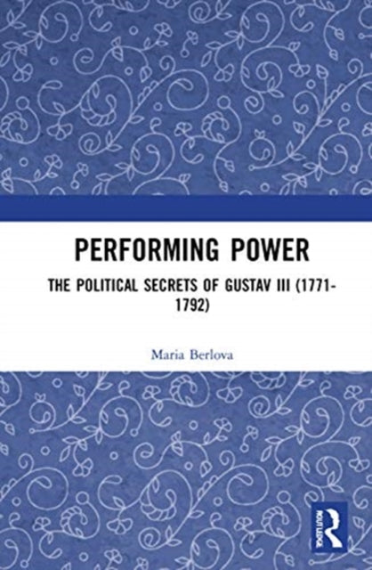 Performing Power: The Political Secrets of Gustav III (1771-1792)