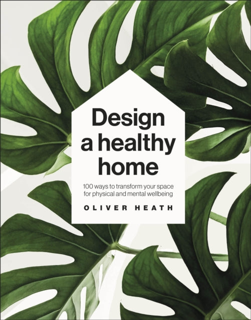 Design A Healthy Home: 100 Ways to Transform Your Space for Physical and Mental Wellbeing