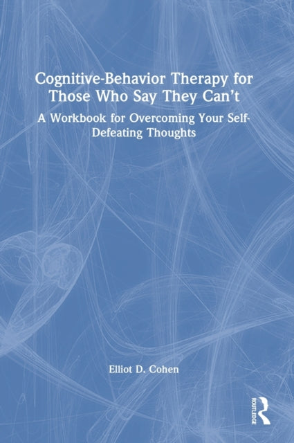 Cognitive Behavior Therapy for Those Who Say They Can't: A Workbook for Overcoming Your Self-Defeating Thoughts