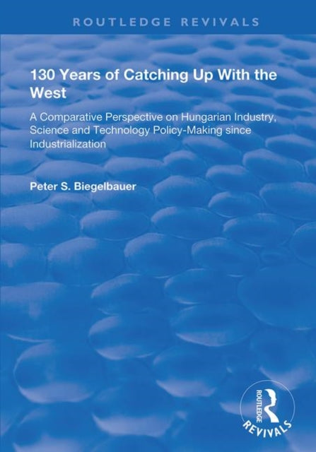 130 Years of Catching Up with the West: A Comparative Perspective on Hungarian Science and Technology Policy-making Since Industrialization