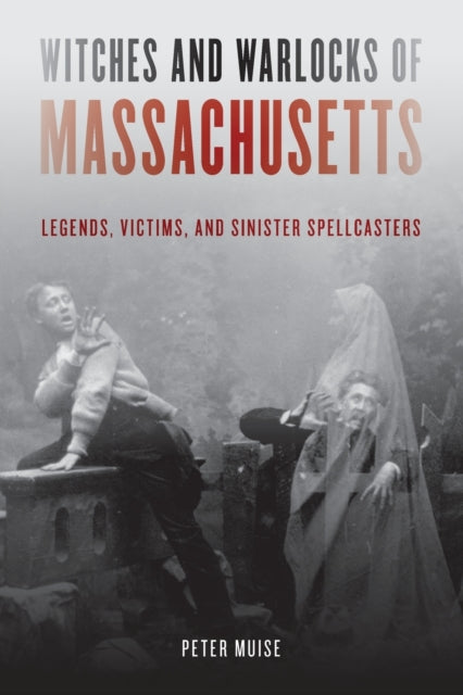Witches and Warlocks of Massachusetts: Legends, Victims, and Sinister Spellcasters
