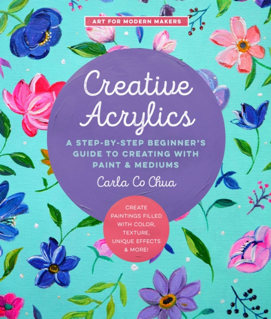 Creative Acrylics: A Step-by-Step Beginner's Guide to Creating with Paint & Mediums - Create Paintings Filled with Color, Texture, Unique Effects & More!