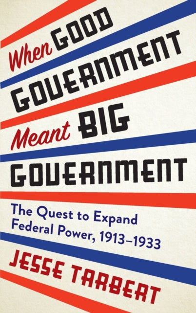 When Good Government Meant Big Government: The Quest to Expand Federal Power, 1913-1933