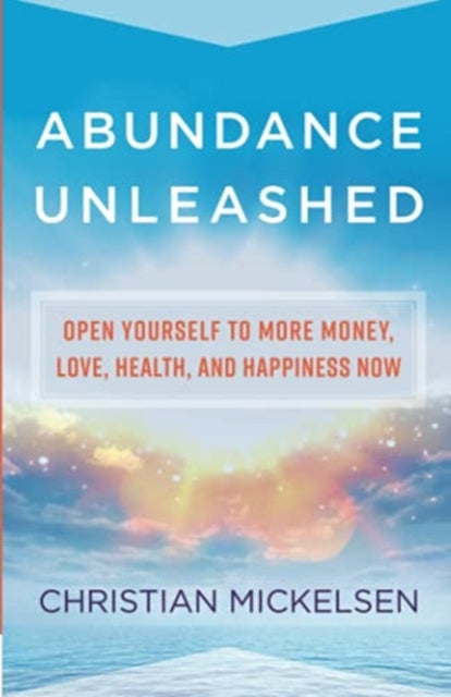 Abundance Unleashed: Open Yourself to More Money, Love, Health, and Happiness Now