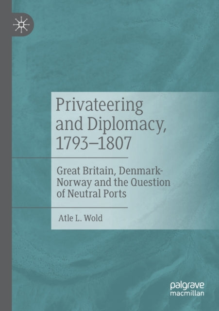 Privateering and Diplomacy, 1793-1807: Great Britain, Denmark-Norway and the Question of Neutral Ports