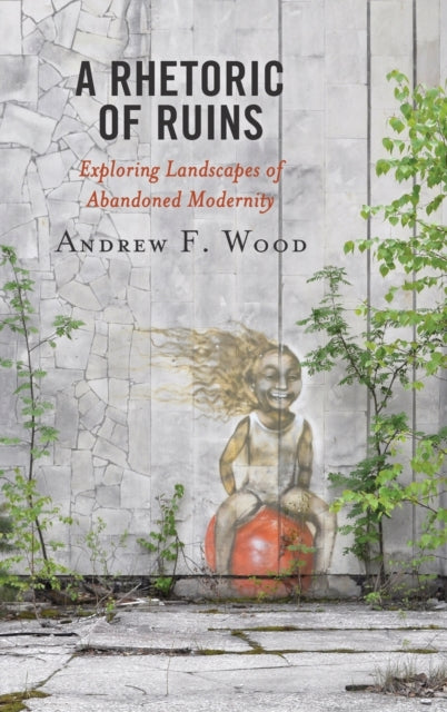 A Rhetoric of Ruins: Exploring Landscapes of Abandoned Modernity