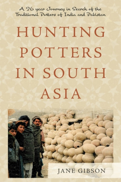 Hunting Potters in South Asia: A 26 year Journey in Search of the Traditional Potters of India and Pakistan