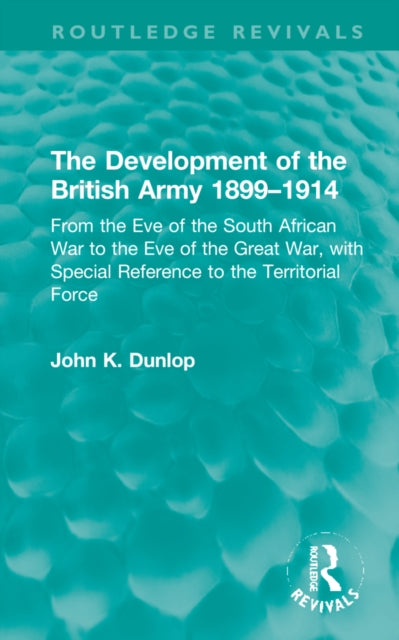 The Development of the British Army 1899-1914: From the Eve of the South African War to the Eve of the Great War, with Special Reference to the Territorial Force