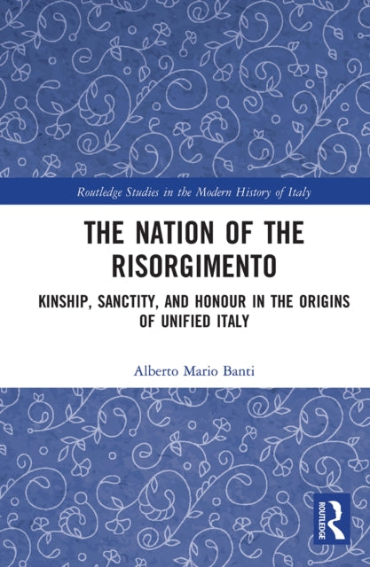The Nation of the Risorgimento: Kinship, Sanctity, and Honour in the Origins of Unified Italy