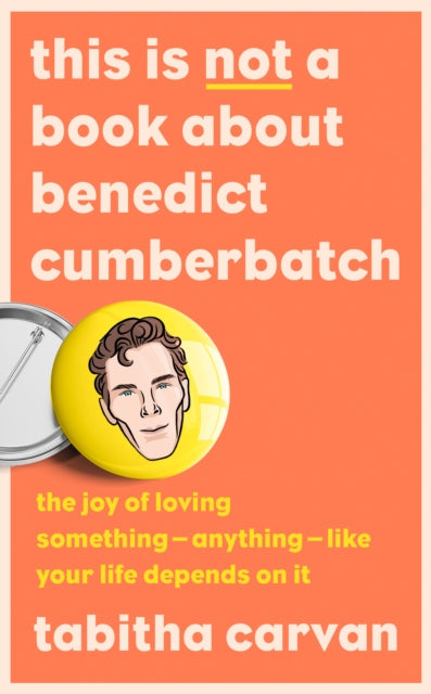 This is Not a Book About Benedict Cumberbatch: The Joy of Loving Something - Anything - Like Your Life Depends on it