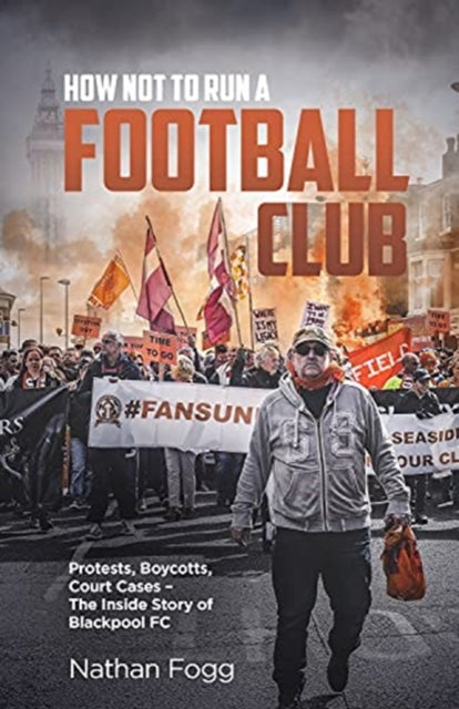 How Not to Run a Football Club: Protests, Boycotts, Court Cases - The Inside Story of Blackpool FC