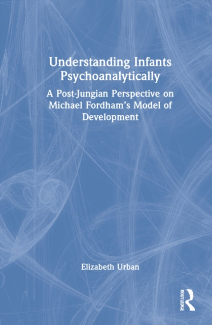 Understanding Infants Psychoanalytically: A Post-Jungian Perspective on Michael Fordham's Model of Development
