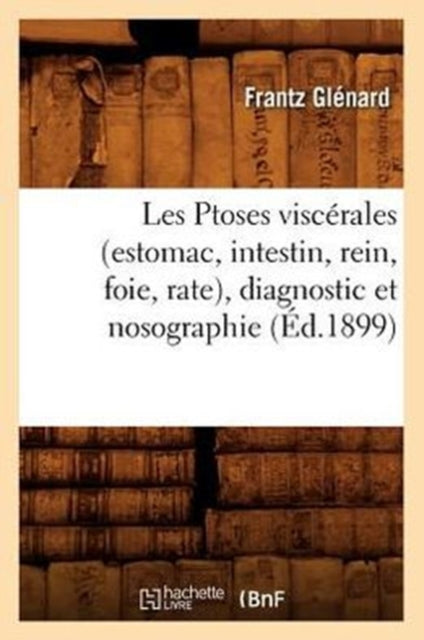 Les Ptoses Viscerales (Estomac, Intestin, Rein, Foie, Rate), Diagnostic Et Nosographie (Ed.1899)