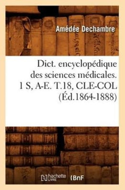 Dict. Encyclopedique Des Sciences Medicales. 1 S, A-E. T.18, Cle-Col (Ed.1864-1888)
