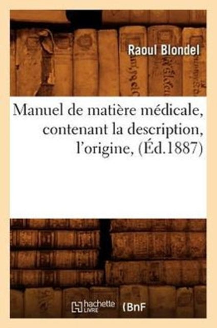 Manuel de Matiere Medicale, Contenant La Description, l'Origine, (Ed.1887)