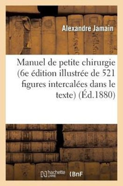 Manuel de Petite Chirurgie (6e Edition Illustree de 521 Figures Intercalees Dans Le Texte)