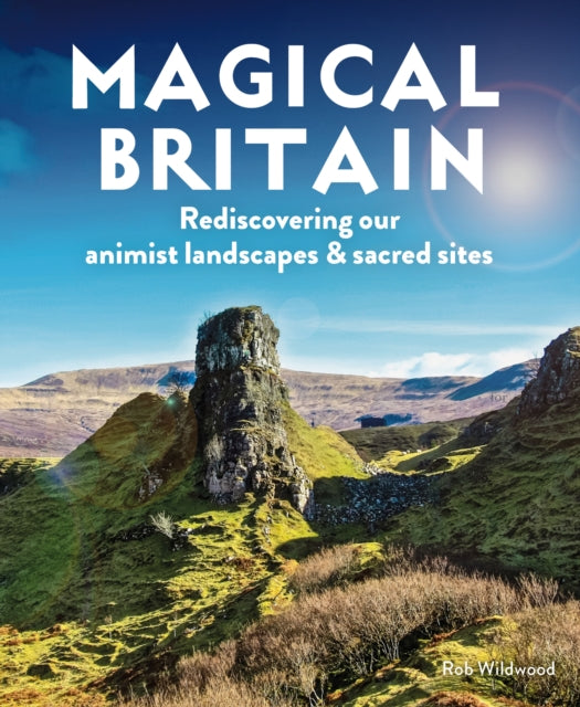Magical Britain: 650 Enchanted and Mystical Sites - From healing wells and secret shrines to giants' strongholds and fairy glens