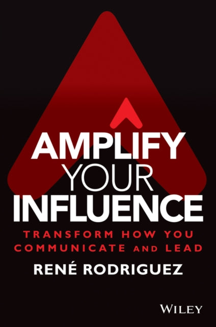 Amplify Your Influence: Transform How You Communic ate and Lead