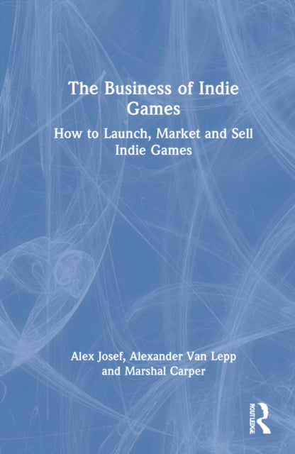 The Business of Indie Games: Everything You Need to Know to Conquer the Indie Games Industry