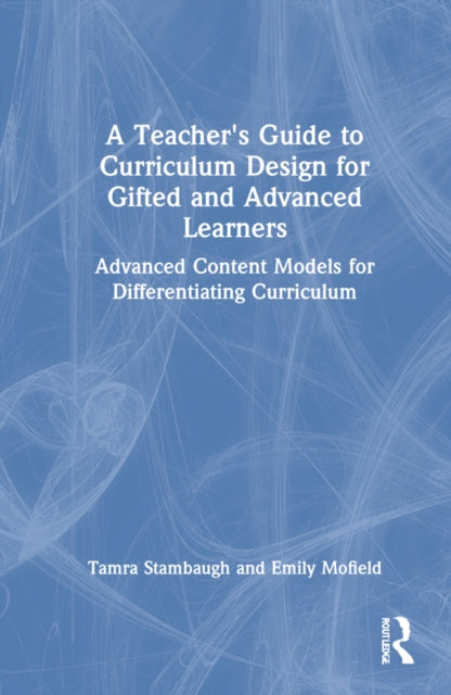 A Teacher's Guide to Curriculum Design for Gifted and Advanced Learners: Advanced Content Models for Differentiating Curriculum
