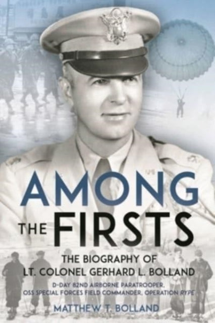 Among the Firsts: Lieutenant Colonel Gerhard L. Bolland's Unconventional War: D-Day 82nd Airborne Paratrooper, Oss Special Forces Commander of Operation Rype