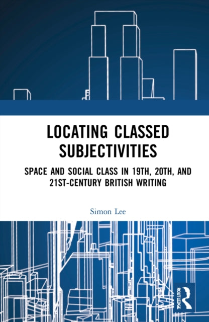 Locating Classed Subjectivities: Intersections of Space and Working-Class Life in Nineteenth-, Twentieth-, and Twenty-First-Century British Writing