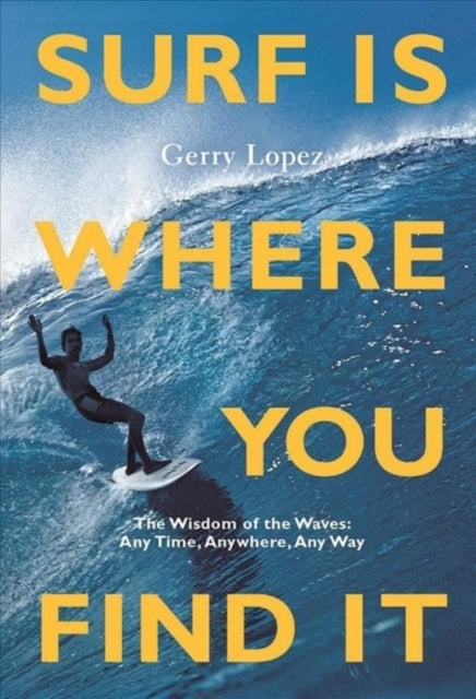 Surf Is Where You Find It: The Wisdom of Waves, Any Time, Anywhere, Any Way