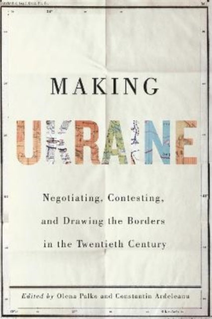 Making Ukraine: Negotiating, Contesting, and Drawing the Borders in the Twentieth Century