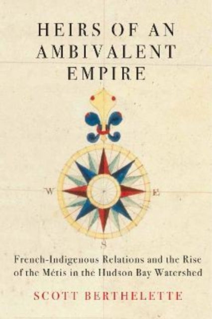 Heirs of an Ambivalent Empire: French-Indigenous Relations and the Rise of the Metis in the Hudson Bay Watershed