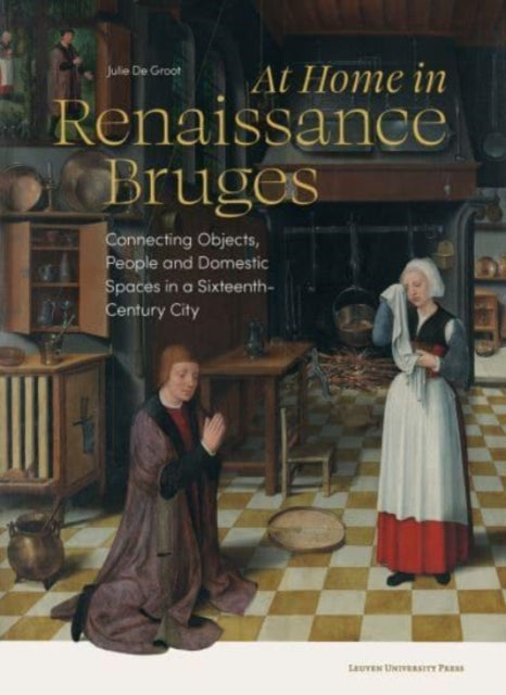 At Home in Renaissance Bruges: Connecting Objects, People and Domestic Spaces in a Sixteenth-Century City
