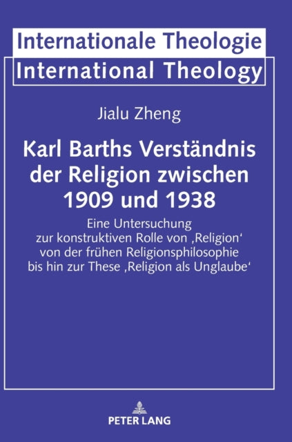 Karl Barths Verstandnis der Religion zwischen 1909 und 1938; Eine Untersuchung zur konstruktiven Rolle von 'Religion' von der fruhen Religionsphilosophie bis hin zur These 'Religion als Unglaube'